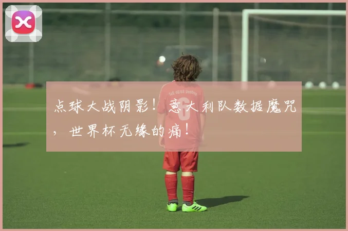 点球大战阴影!意大利队数据魔咒,世界杯无缘的痛!