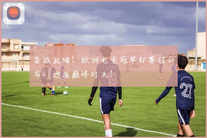 备战就绪!欧洲电竞冠军杯赛程公布,迎接巅峰对决!