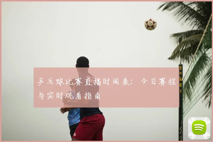 乒乓球比赛直播时间表:今日赛程与实时观看指南
