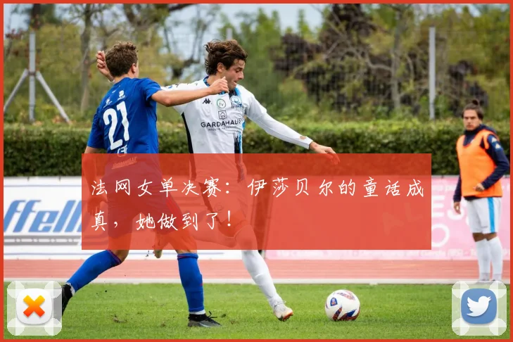 法网女单决赛：伊莎贝尔的童话成真，她做到了！