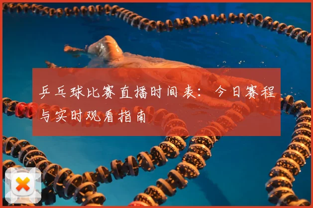 乒乓球比赛直播时间表：今日赛程与实时观看指南
