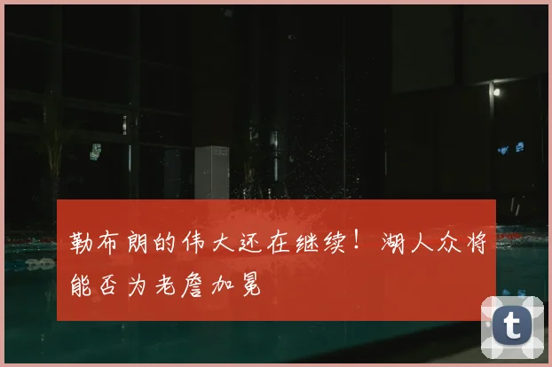 勒布朗的伟大还在继续！湖人众将能否为老詹加冕