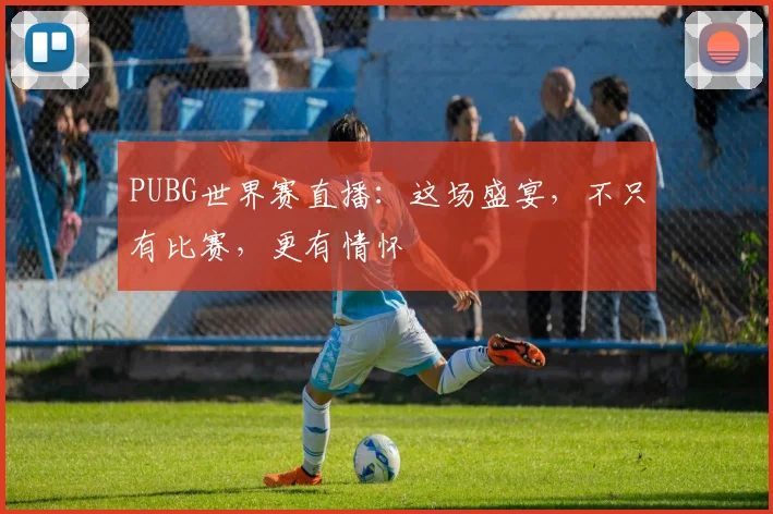 PUBG世界赛直播：这场盛宴，不只有比赛，更有情怀
