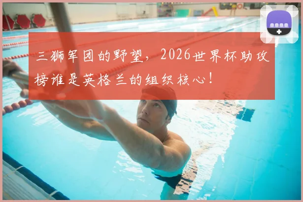 三狮军团的野望，2026世界杯助攻榜谁是英格兰的组织核心！